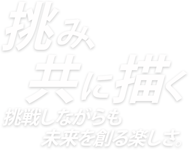 挑み、共に描く 挑戦しながらも未来を創る楽しさ。