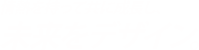 情熱を持って共に成長し、未来をデザイン。